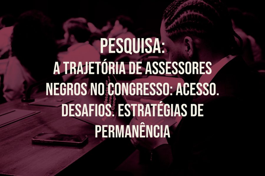 Pesquisa: A Trajetória de assessores negros no Congresso: acesso. desafios. estratégias de permanência